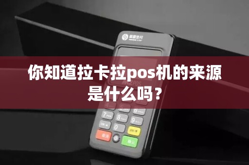 你知道拉卡拉pos机的来源是什么吗？