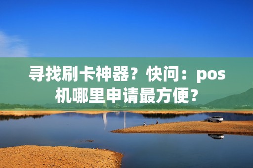 寻找刷卡神器？快问：pos机哪里申请最方便？