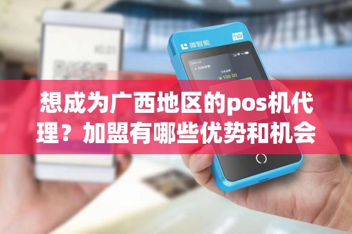 想成为广西地区的pos机代理？加盟有哪些优势和机会？