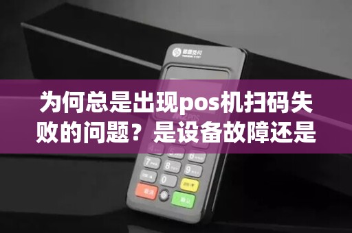 为何总是出现pos机扫码失败的问题？是设备故障还是操作失误？
