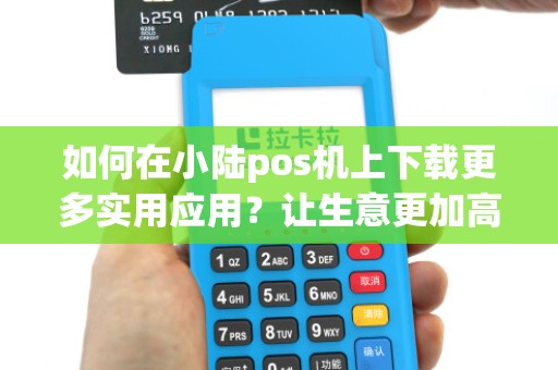 如何在小陆pos机上下载更多实用应用？让生意更加高效！