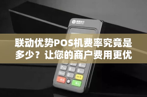 联动优势POS机费率究竟是多少？让您的商户费用更优惠！