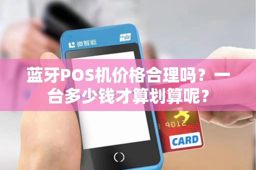 蓝牙POS机价格合理吗？一台多少钱才算划算呢？