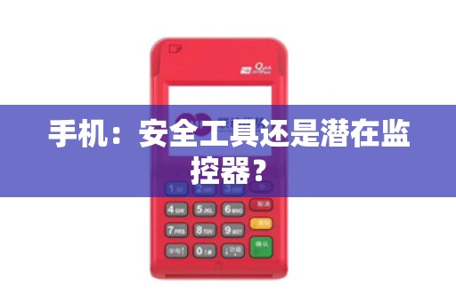 手机：安全工具还是潜在监控器？