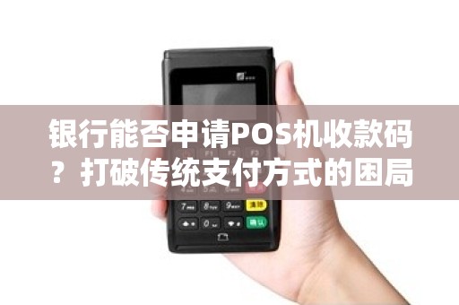 银行能否申请POS机收款码？打破传统支付方式的困局！