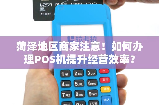 菏泽地区商家注意！如何办理POS机提升经营效率？