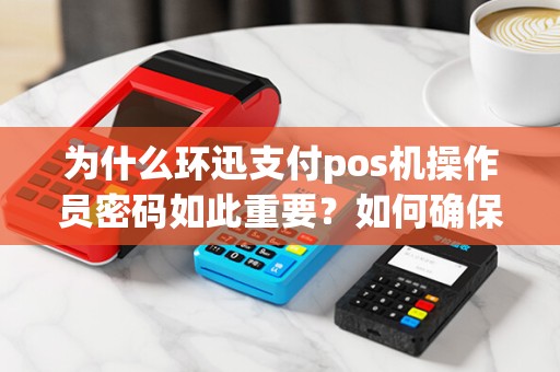 为什么环迅支付pos机操作员密码如此重要？如何确保安全操作？