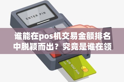 谁能在pos机交易金额排名中脱颖而出？究竟是谁在领跑？