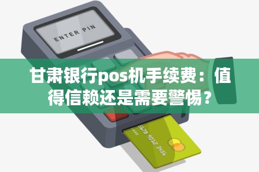 甘肃银行pos机手续费：值得信赖还是需要警惕？