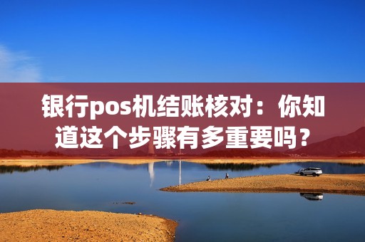 银行pos机结账核对：你知道这个步骤有多重要吗？