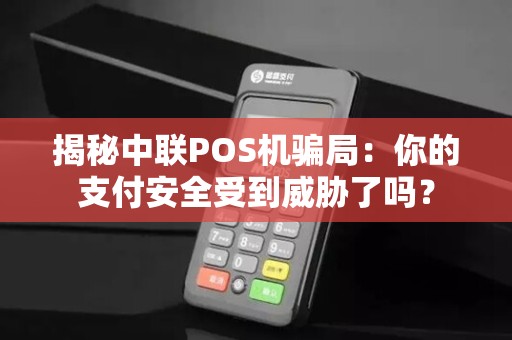 揭秘中联POS机骗局：你的支付安全受到威胁了吗？