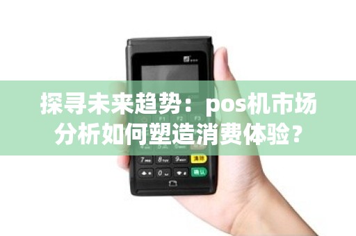 探寻未来趋势：pos机市场分析如何塑造消费体验？