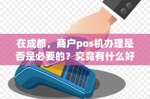 在成都，商户pos机办理是否是必要的？究竟有什么好处？
