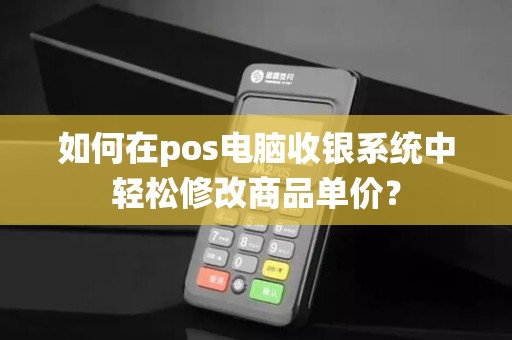 如何在pos电脑收银系统中轻松修改商品单价？