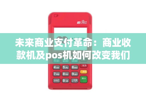 未来商业支付革命：商业收款机及pos机如何改变我们的消费体验？