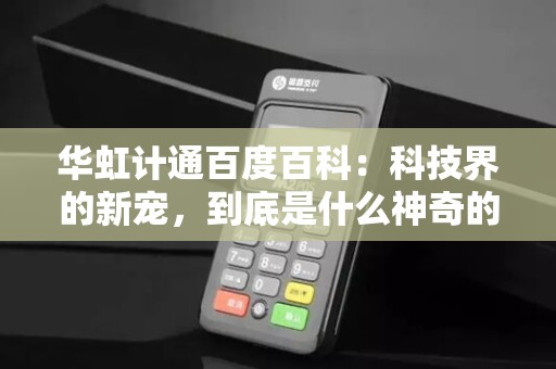 华虹计通百度百科：科技界的新宠，到底是什么神奇的存在？