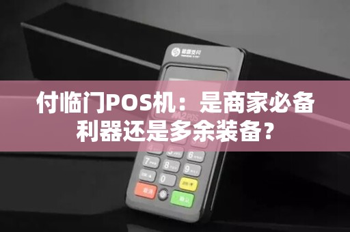 付临门POS机：是商家必备利器还是多余装备？