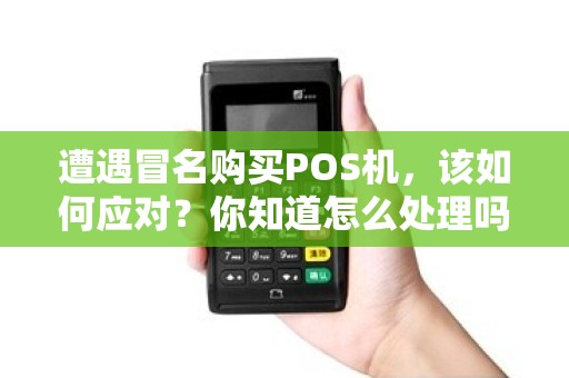 遭遇冒名购买POS机，该如何应对？你知道怎么处理吗？