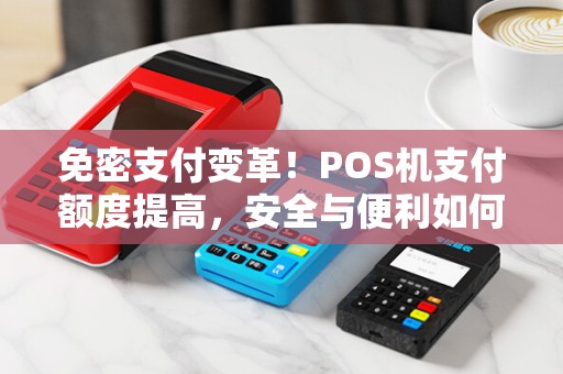 免密支付变革！POS机支付额度提高，安全与便利如何兼得？
