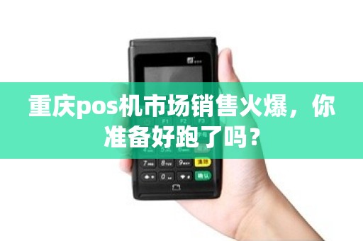 重庆pos机市场销售火爆，你准备好跑了吗？