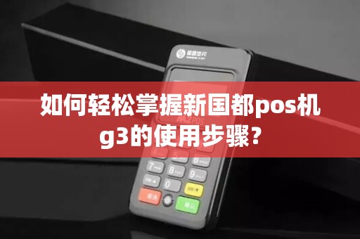 如何轻松掌握新国都pos机g3的使用步骤？