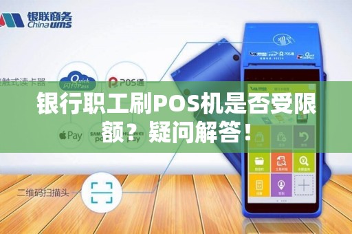 银行职工刷POS机是否受限额？疑问解答！