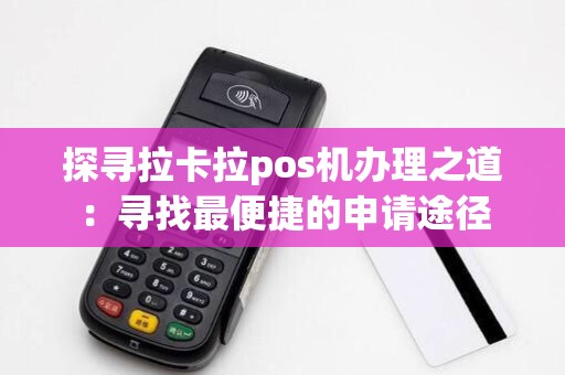 探寻拉卡拉pos机办理之道：寻找最便捷的申请途径
