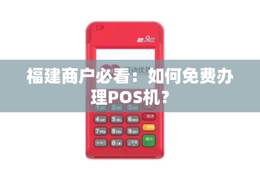 福建商户必看：如何免费办理POS机？