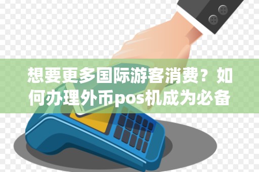 想要更多国际游客消费？如何办理外币pos机成为必备利器！