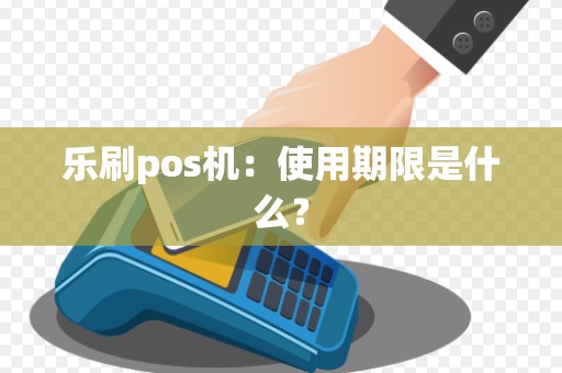 乐刷pos机：使用期限是什么？