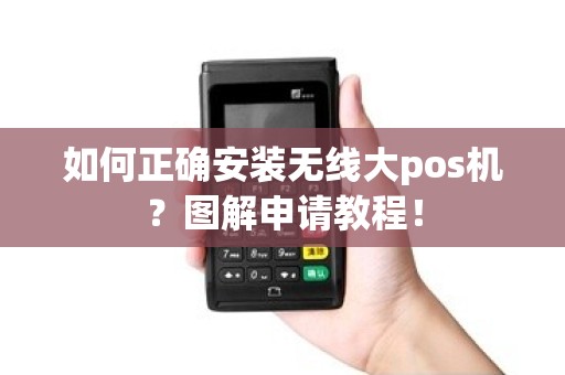 如何正确安装无线大pos机？图解申请教程！