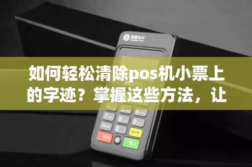 如何轻松清除pos机小票上的字迹？掌握这些方法，让你的小票清晰无瑕！