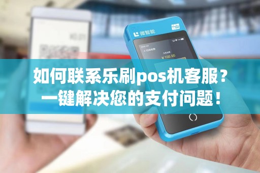 如何联系乐刷pos机客服？一键解决您的支付问题！