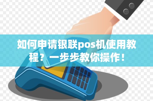 如何申请银联pos机使用教程？一步步教你操作！