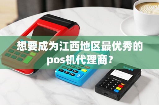 想要成为江西地区最优秀的pos机代理商？