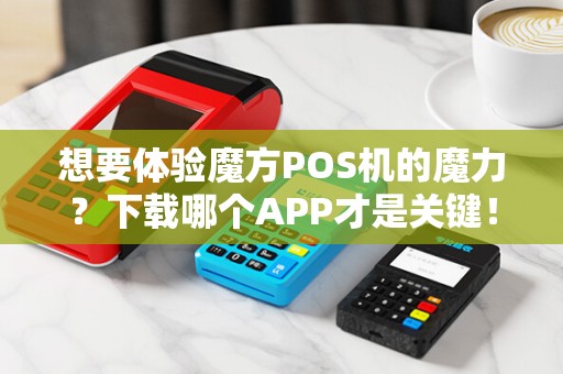 想要体验魔方POS机的魔力？下载哪个APP才是关键！