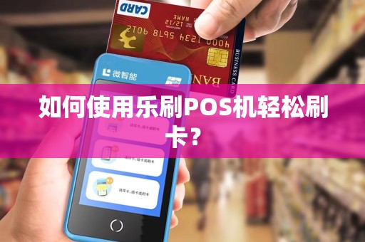 如何使用乐刷POS机轻松刷卡？