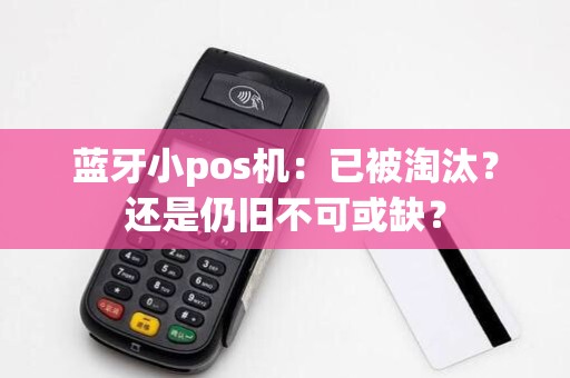 蓝牙小pos机：已被淘汰？还是仍旧不可或缺？