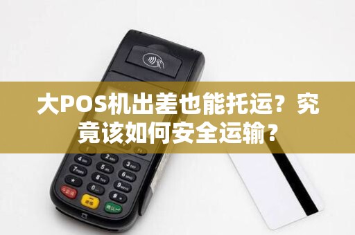大POS机出差也能托运？究竟该如何安全运输？
