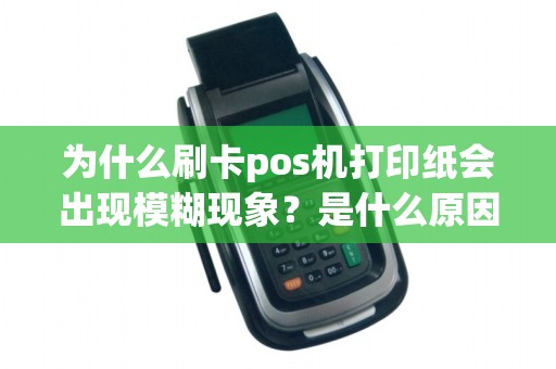 为什么刷卡pos机打印纸会出现模糊现象？是什么原因造成的呢？