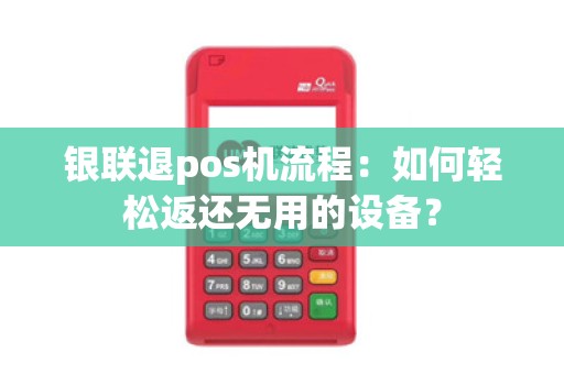 银联退pos机流程：如何轻松返还无用的设备？
