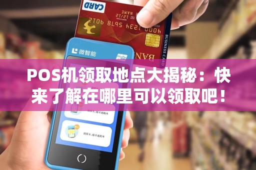 POS机领取地点大揭秘：快来了解在哪里可以领取吧！