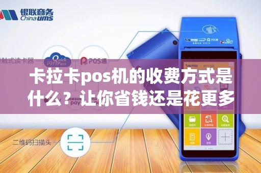 卡拉卡pos机的收费方式是什么？让你省钱还是花更多？