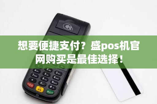 想要便捷支付？盛pos机官网购买是最佳选择！