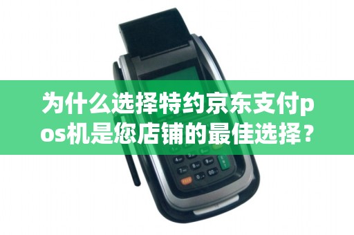 为什么选择特约京东支付pos机是您店铺的最佳选择？