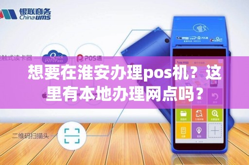 想要在淮安办理pos机？这里有本地办理网点吗？
