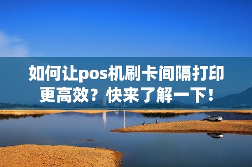 如何让pos机刷卡间隔打印更高效？快来了解一下！