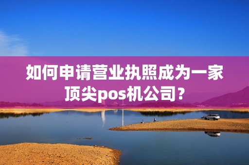 如何申请营业执照成为一家顶尖pos机公司？