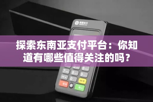 探索东南亚支付平台：你知道有哪些值得关注的吗？