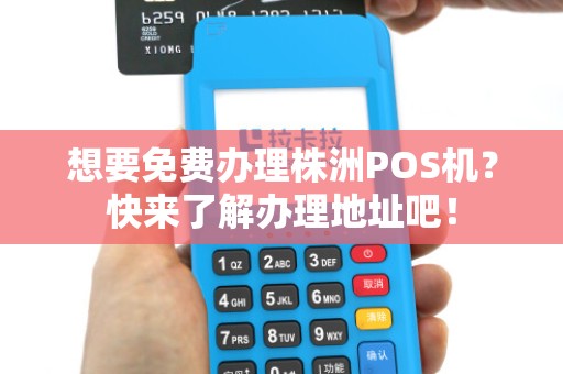 想要免费办理株洲POS机？快来了解办理地址吧！